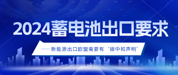 蓄電池出口又將迎來巨大挑戰(zhàn)，自2024年7月起，動力電池出口，必須提供碳足跡聲明和標簽